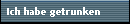 Ich habe getrunken