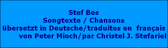 Stef Bos
Songtexte / Chansons
übersetzt in Deutsche/traduites en  français
        von Peter Mioch/par Christel J. Stefariel